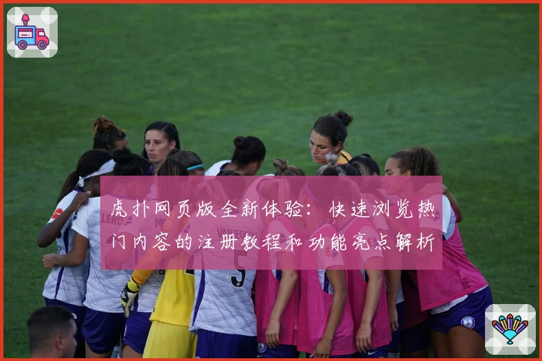 虎扑网页版全新体验：快速浏览热门内容的注册教程和功能亮点解析