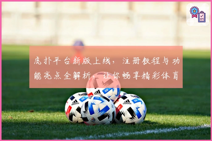 虎扑平台新版上线，注册教程与功能亮点全解析，让你畅享精彩体育社区