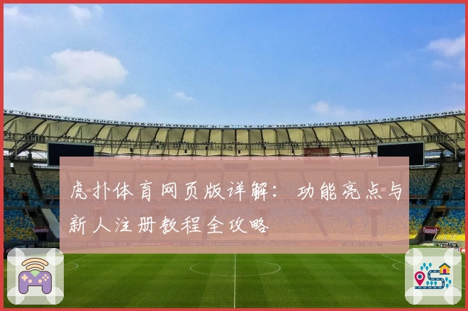 虎扑体育网页版详解：功能亮点与新人注册教程全攻略