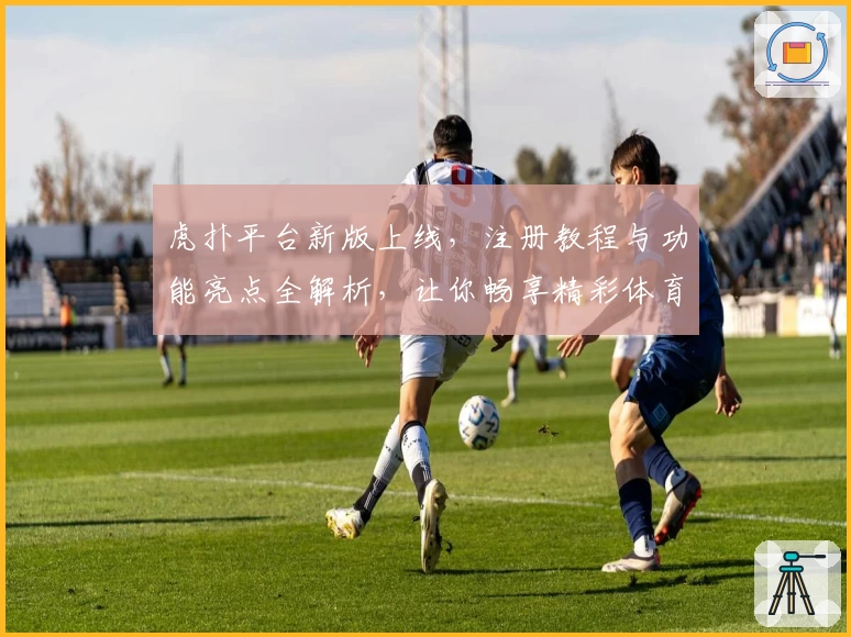 虎扑平台新版上线，注册教程与功能亮点全解析，让你畅享精彩体育社区