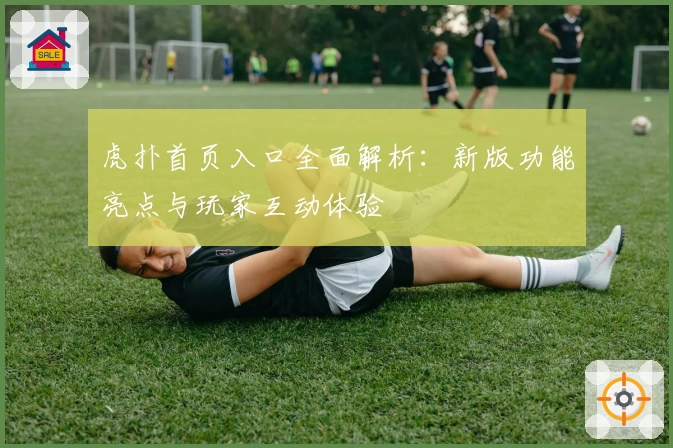 虎扑首页入口全面解析：新版功能亮点与玩家互动体验