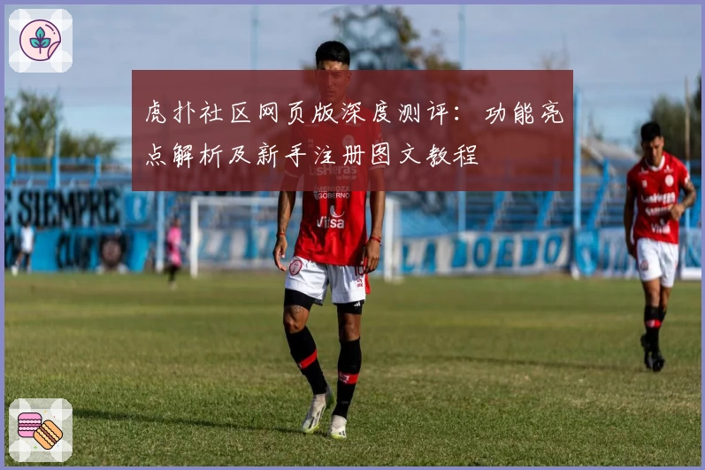 虎扑社区网页版深度测评：功能亮点解析及新手注册图文教程