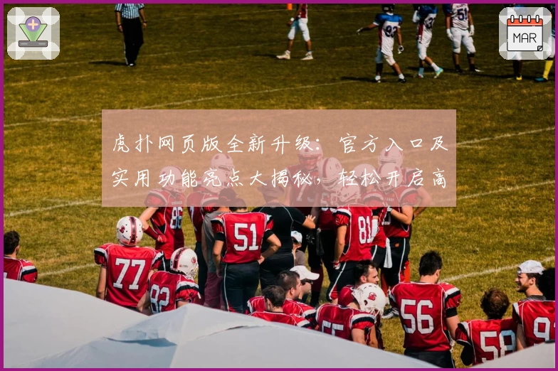 虎扑网页版全新升级：官方入口及实用功能亮点大揭秘，轻松开启高效社区互动新体验