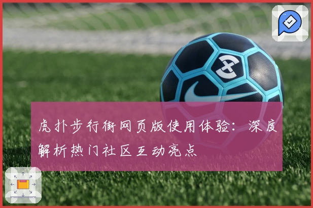 虎扑步行街网页版使用体验：深度解析热门社区互动亮点