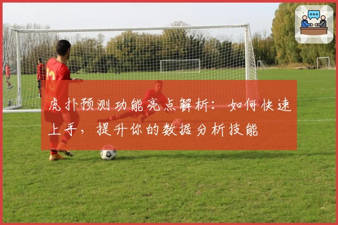 虎扑预测功能亮点解析：如何快速上手，提升你的数据分析技能