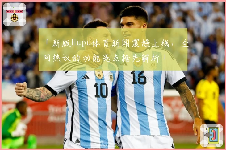 「新版Hupu体育新闻震撼上线，全网热议的功能亮点抢先解析」