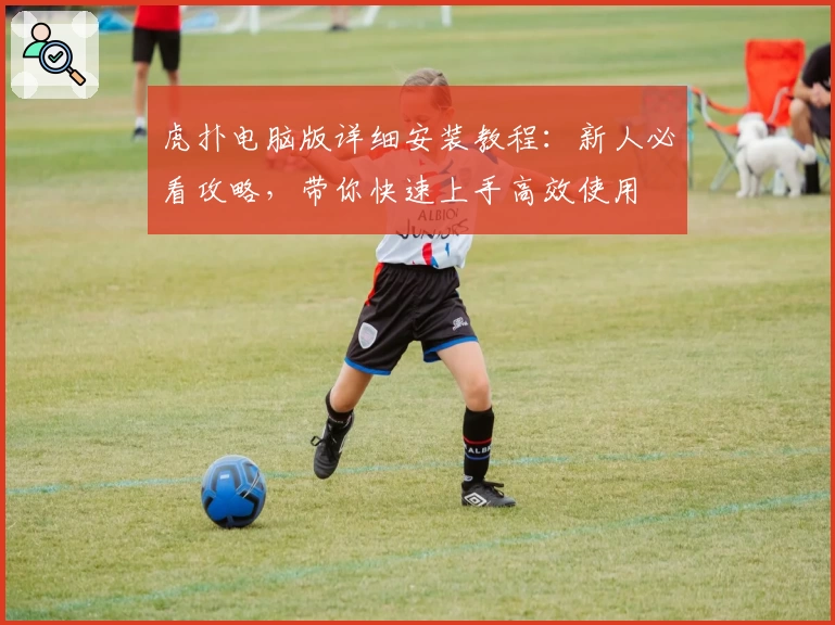 虎扑电脑版详细安装教程：新人必看攻略，带你快速上手高效使用