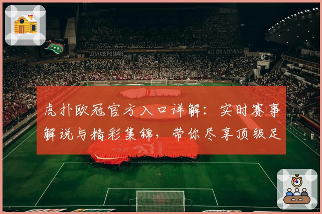 虎扑欧冠官方入口详解：实时赛事解说与精彩集锦，带你尽享顶级足球盛宴