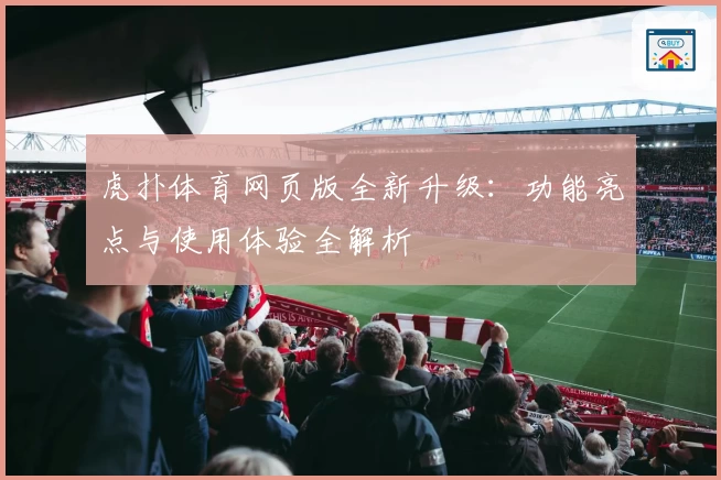 虎扑体育网页版全新升级：功能亮点与使用体验全解析