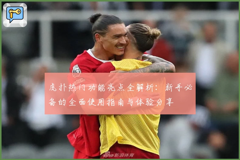 虎扑热门功能亮点全解析:新手必备的全面使用指南与体验分享