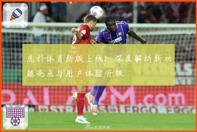 虎扑体育新版上线：深度解析新功能亮点与用户体验升级