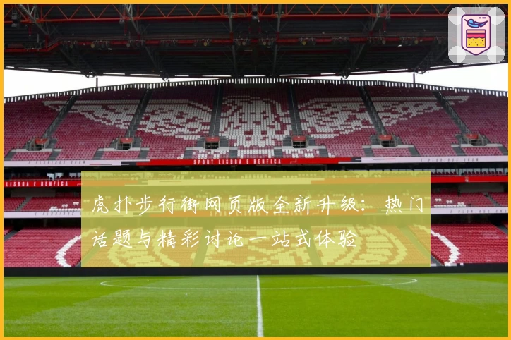 虎扑步行街网页版全新升级：热门话题与精彩讨论一站式体验