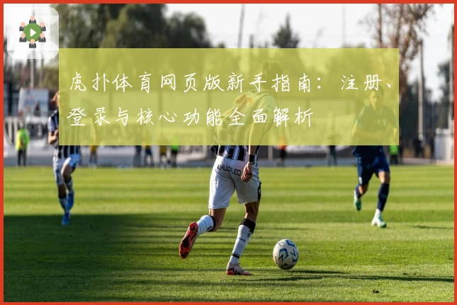 虎扑体育网页版新手指南：注册、登录与核心功能全面解析