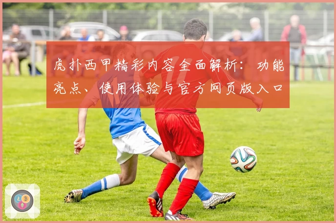虎扑西甲精彩内容全面解析：功能亮点、使用体验与官方网页版入口推荐