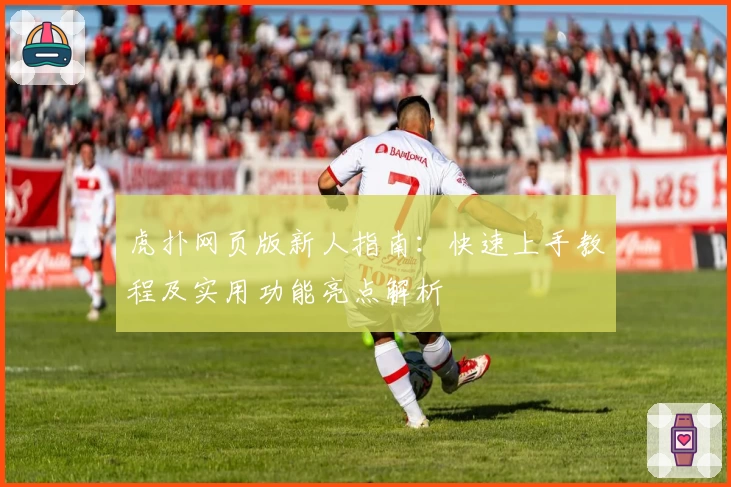 虎扑网页版新人指南:快速上手教程及实用功能亮点解析