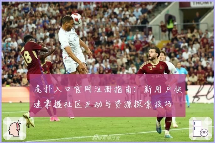 虎扑入口官网注册指南：新用户快速掌握社区互动与资源探索技巧