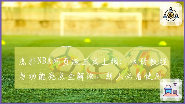 虎扑NBA网页版正式上线：注册教程与功能亮点全解读，新人必看使用指南