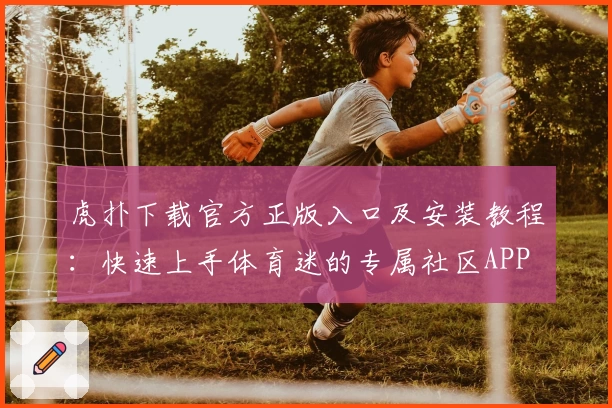 虎扑下载官方正版入口及安装教程：快速上手体育迷的专属社区APP