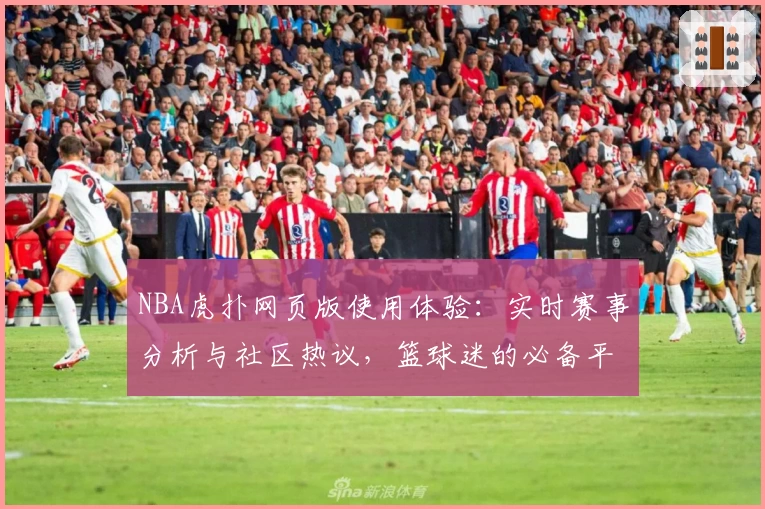 NBA虎扑网页版使用体验：实时赛事分析与社区热议，篮球迷的必备平台