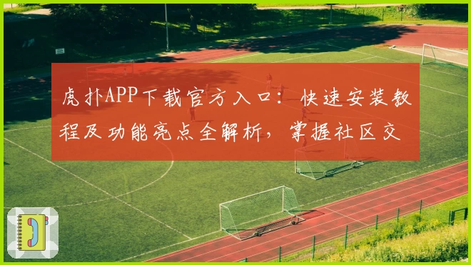 虎扑APP下载官方入口：快速安装教程及功能亮点全解析，掌握社区交流核心体验