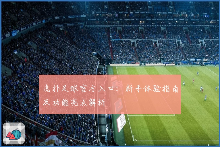 虎扑足球官方入口：新手体验指南及功能亮点解析
