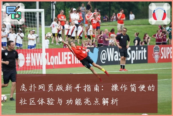 虎扑网页版新手指南：操作简便的社区体验与功能亮点解析