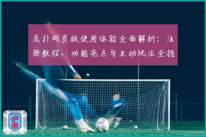 虎扑网页版使用体验全面解析：注册教程、功能亮点与互动玩法全指南