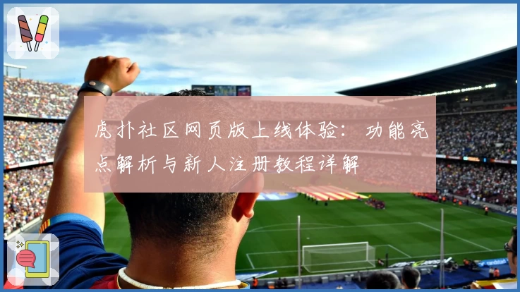 虎扑社区网页版上线体验：功能亮点解析与新人注册教程详解