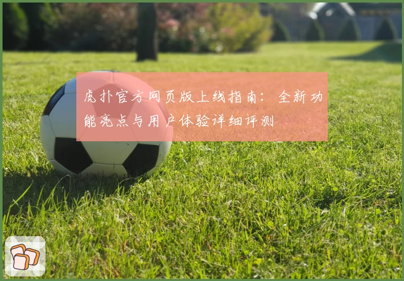 虎扑官方网页版上线指南:全新功能亮点与用户体验详细评测