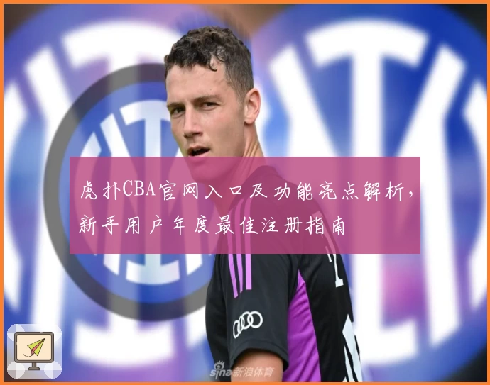 虎扑CBA官网入口及功能亮点解析，新手用户年度最佳注册指南