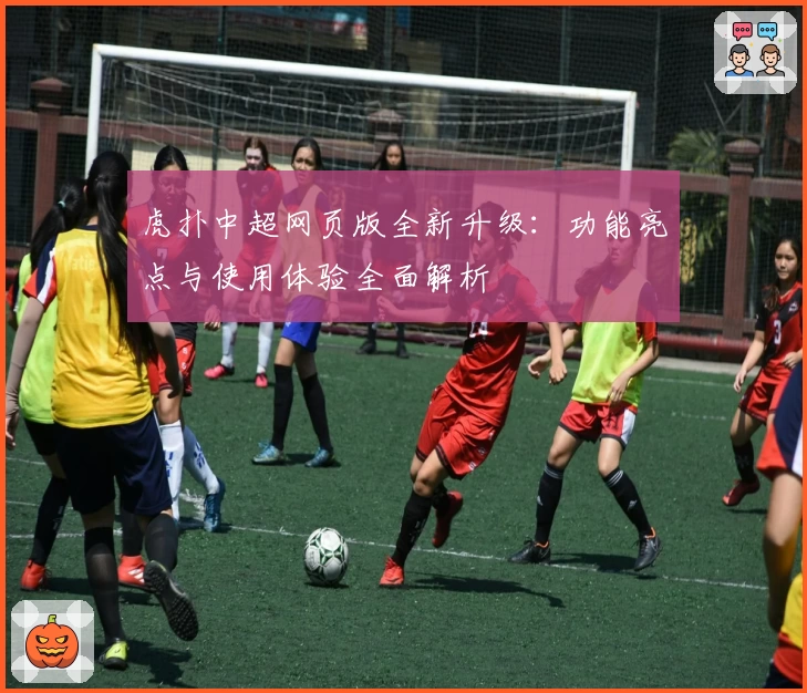 虎扑中超网页版全新升级：功能亮点与使用体验全面解析